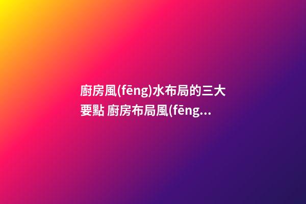 廚房風(fēng)水布局的三大要點 廚房布局風(fēng)水怎么看